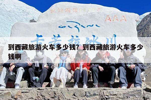 到西藏旅游火车多少钱？到西藏旅游火车多少钱啊