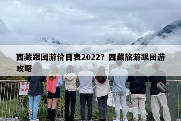 西藏跟团游价目表2022？西藏旅游跟团游攻略
