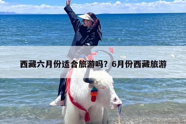 西藏六月份适合旅游吗？6月份西藏旅游
