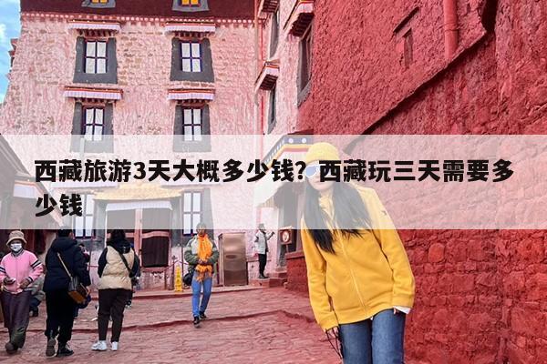 西藏旅游3天大概多少钱?西藏玩三天需要多少钱 西藏旅游3天大概多少钱?西藏玩三天需要多少钱