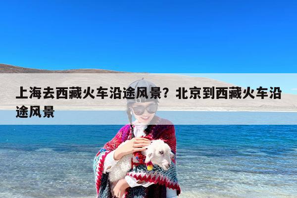 上海去西藏火车沿途风景？北京到西藏火车沿途风景