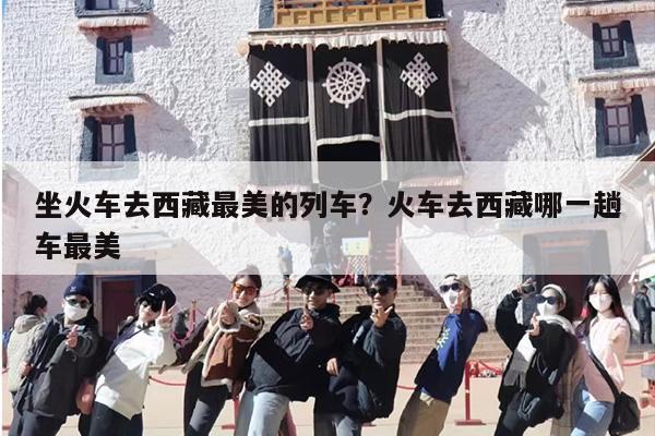 坐火车去西藏最美的列车？火车去西藏哪一趟车最美