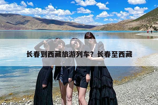 长春到西藏旅游列车？长春至西藏