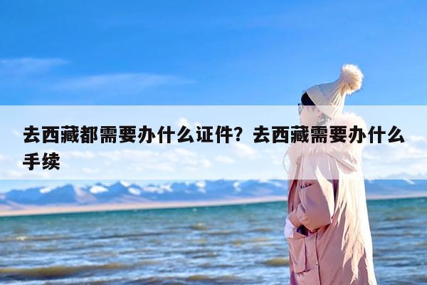去西藏都需要办什么证件？去西藏需要办什么手续