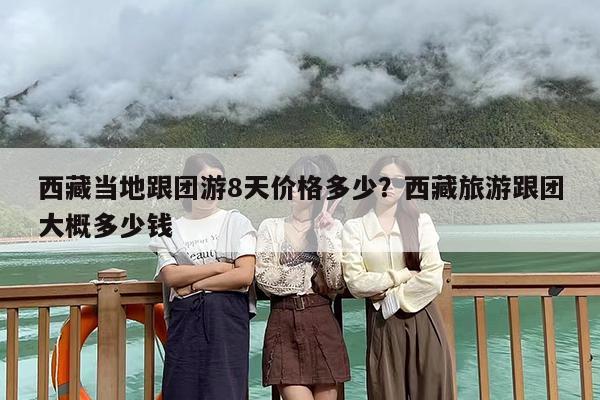 西藏当地跟团游8天价格多少？西藏旅游跟团大概多少钱