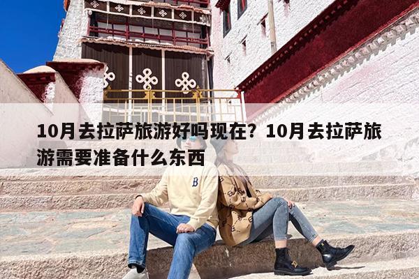 10月去拉萨旅游好吗现在？10月去拉萨旅游需要准备什么东西
