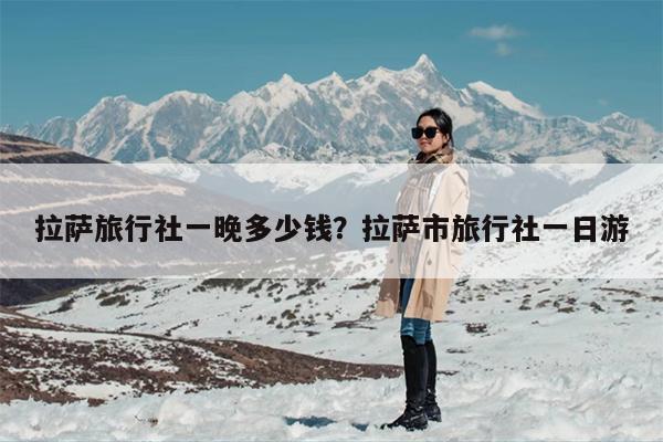 拉萨旅行社一晚多少钱？拉萨市旅行社一日游