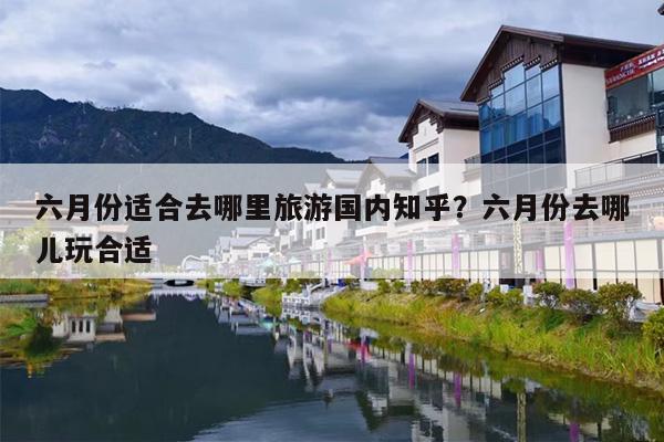 六月份适合去哪里旅游国内知乎？六月份去哪儿玩合适