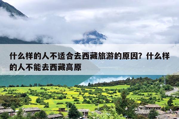 什么样的人不适合去西藏旅游的原因？什么样的人不能去西藏高原