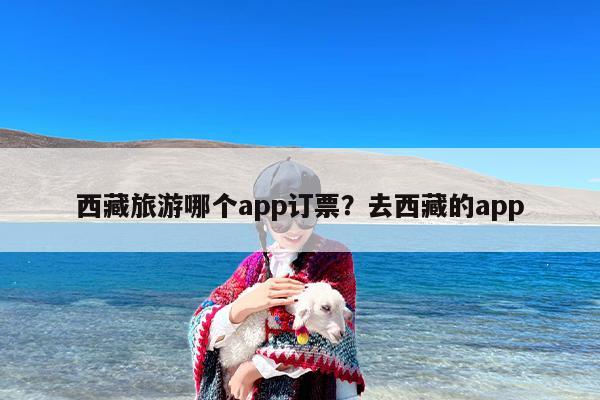 西藏旅游哪个app订票？去西藏的app