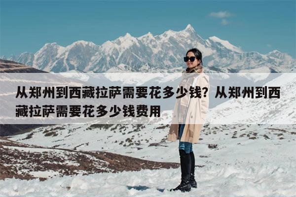 从郑州到西藏拉萨需要花多少钱？从郑州到西藏拉萨需要花多少钱费用