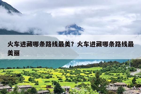 火车进藏哪条路线最美？火车进藏哪条路线最美丽