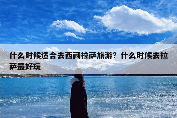 什么时候适合去西藏拉萨旅游？什么时候去拉萨最好玩