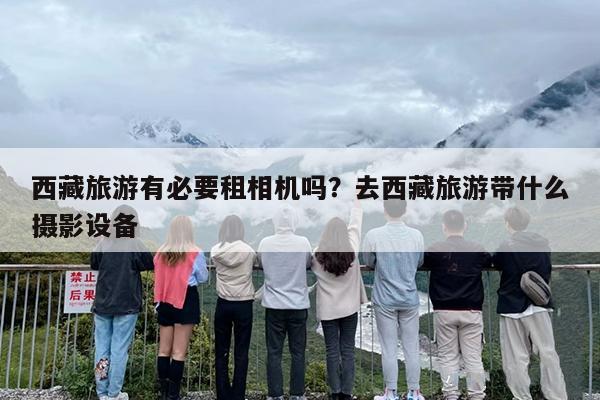 西藏旅游有必要租相机吗？去西藏旅游带什么摄影设备