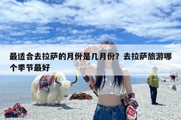 最适合去拉萨的月份是几月份？去拉萨旅游哪个季节最好