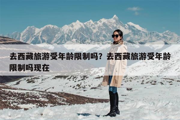 去西藏旅游受年龄限制吗？去西藏旅游受年龄限制吗现在