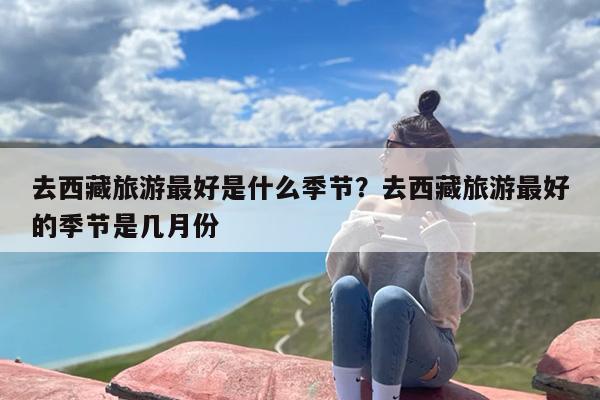 去西藏旅游最好是什么季节？去西藏旅游最好的季节是几月份
