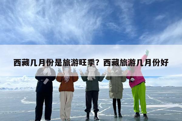 西藏几月份是旅游旺季？西藏旅游几月份好