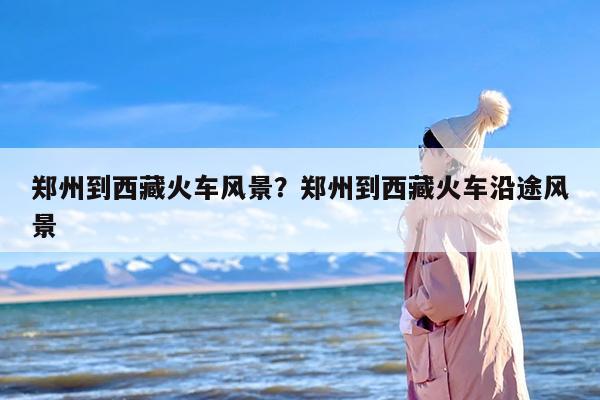 郑州到西藏火车风景？郑州到西藏火车沿途风景