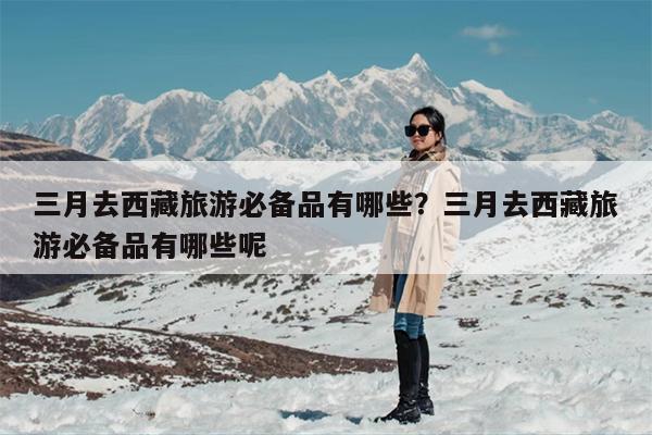 三月去西藏旅游必备品有哪些？三月去西藏旅游必备品有哪些呢