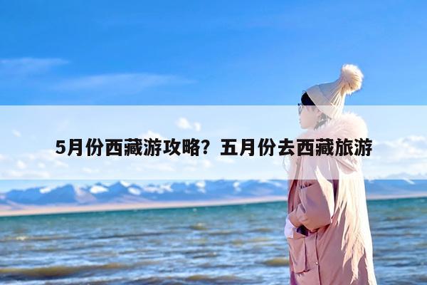 5月份西藏游攻略？五月份去西藏旅游