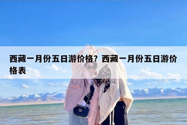 西藏一月份五日游价格？西藏一月份五日游价格表