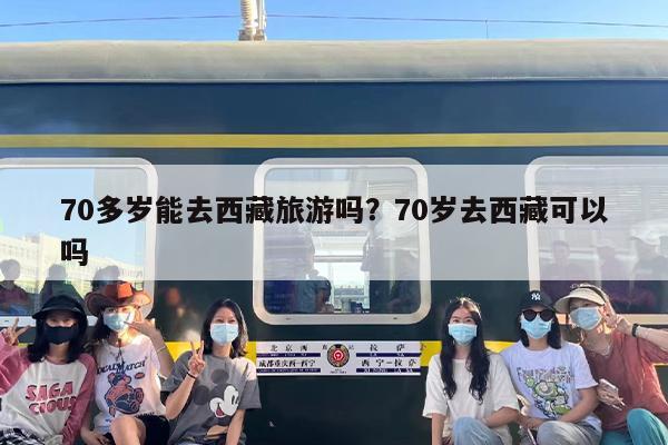 70多岁能去西藏旅游吗？70岁去西藏可以吗
