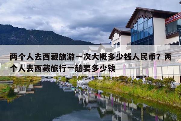 两个人去西藏旅游一次大概多少钱人民币？两个人去西藏旅行一趟要多少钱