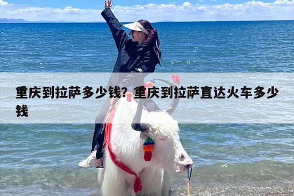 重庆到拉萨多少钱？重庆到拉萨直达火车多少钱