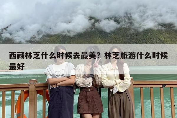 西藏林芝什么时候去最美？林芝旅游什么时候最好