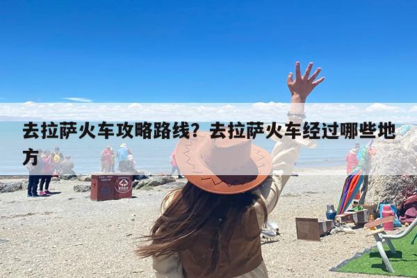 去拉萨火车攻略路线？去拉萨火车经过哪些地方