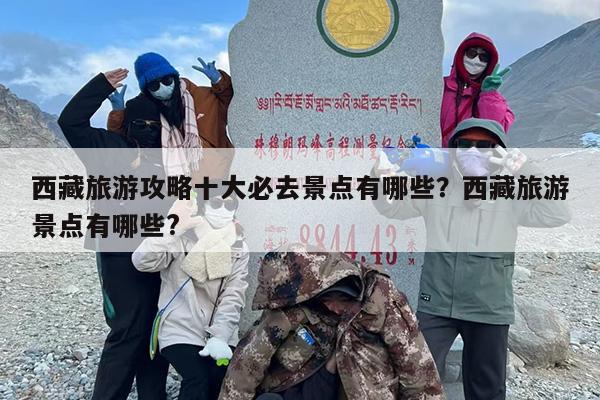 西藏旅游攻略十大必去景点有哪些？西藏旅游景点有哪些?