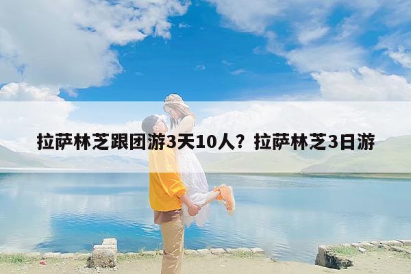 拉萨林芝跟团游3天10人？拉萨林芝3日游