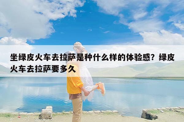 坐绿皮火车去拉萨是种什么样的体验感？绿皮火车去拉萨要多久