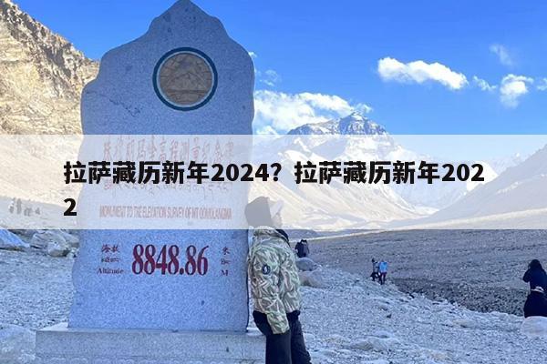 拉萨藏历新年2024？拉萨藏历新年2022