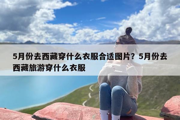 5月份去西藏穿什么衣服合适图片？5月份去西藏旅游穿什么衣服