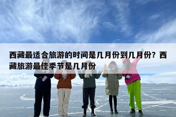 西藏最适合旅游的时间是几月份到几月份？西藏旅游最佳季节是几月份