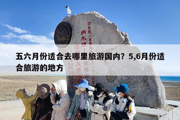 五六月份适合去哪里旅游国内？5,6月份适合旅游的地方