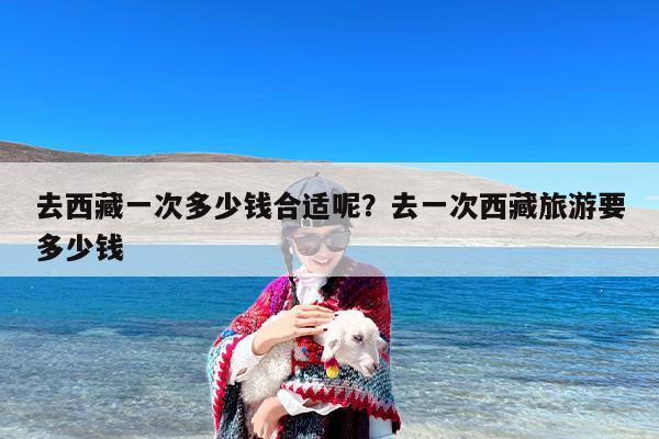 去西藏一次多少钱合适呢？去一次西藏旅游要多少钱