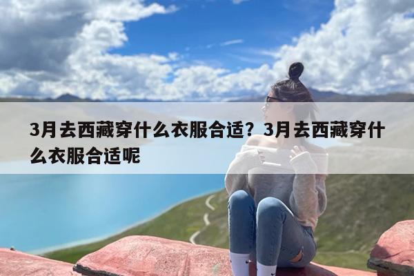 3月去西藏穿什么衣服合适？3月去西藏穿什么衣服合适呢