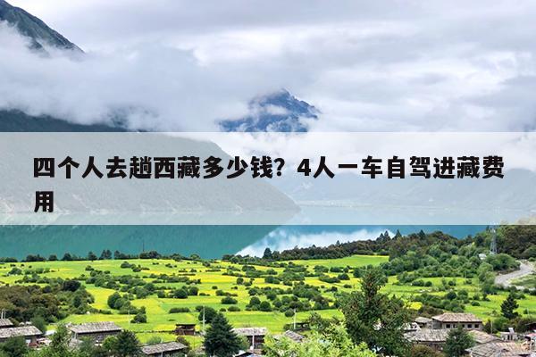 四个人去趟西藏多少钱？4人一车自驾进藏费用