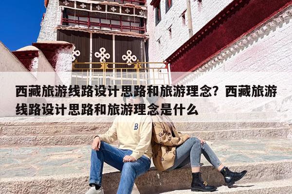 西藏旅游线路设计思路和旅游理念？西藏旅游线路设计思路和旅游理念是什么