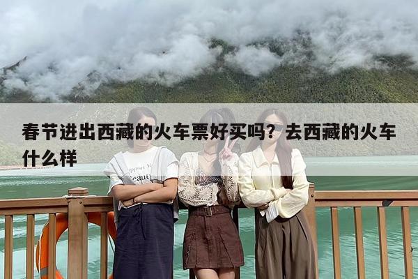 春节进出西藏的火车票好买吗?去西藏的火车什么样 春节进出西藏的火车票好买吗?去西藏的火车什么样