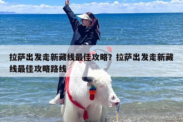 拉萨出发走新藏线最佳攻略？拉萨出发走新藏线最佳攻略路线