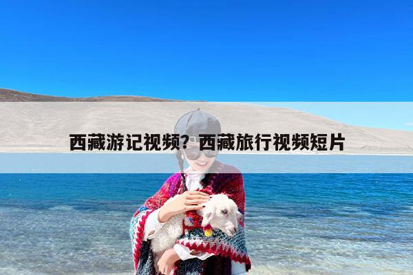 西藏游记视频？西藏旅行视频短片