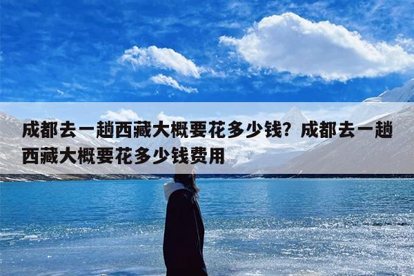 成都去一趟西藏大概要花多少钱？成都去一趟西藏大概要花多少钱费用