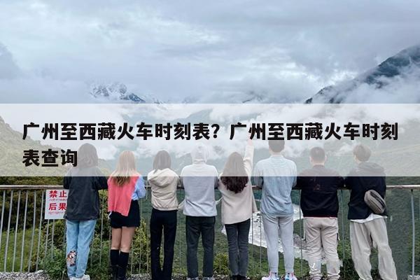 广州至西藏火车时刻表？广州至西藏火车时刻表查询