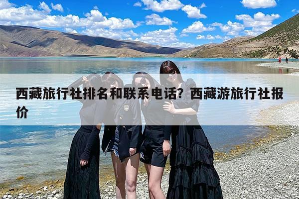 西藏旅行社排名和联系电话？西藏游旅行社报价