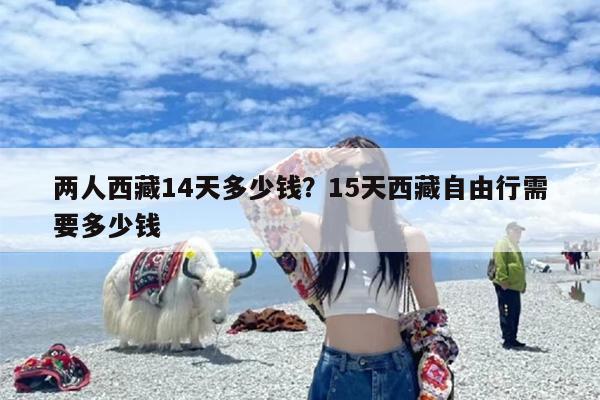 两人西藏14天多少钱？15天西藏自由行需要多少钱