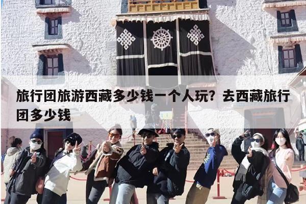 旅行团旅游西藏多少钱一个人玩？去西藏旅行团多少钱